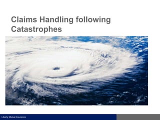 Claims Handling following
Catastrophes

Liberty Mutual Insurance

 