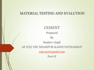 MATERIAL TESTING AND EVALUTION
CEMENT
Prepared
By
Sanjeev singh
AP {CE} TEC SHAHPUR-KANDI PATHANKOT
snjv432@gmail.com
Part-II
 