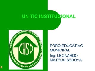 UN TIC INSTITUCIONAL FORO EDUCATIVO MUNICIPAL Ing. LEONARDO MATEUS BEDOYA 