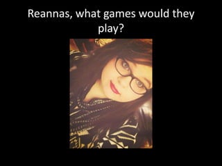 Reannas, what games would they
play?
 