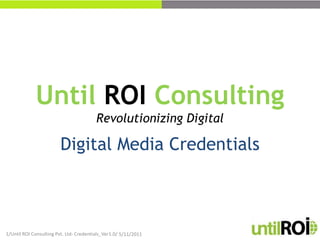 Until ROI Consulting Revolutionizing Digital Digital Media Credentials 04-05-2011 /Until ROI Consulting Pvt. Ltd- Credentials_Ver1.0/ 1 