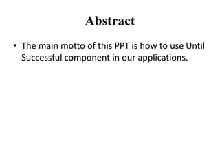 Abstract
• The main motto of this PPT is how to use Until
Successful component in our applications.
 