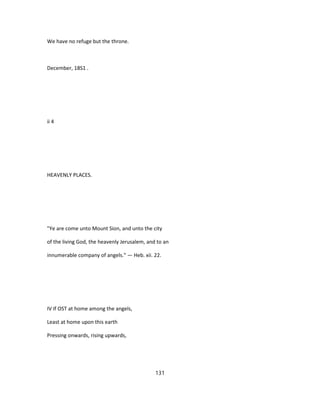 We have no refuge but the throne.
December, 18S1 .
ii 4
HEAVENLY PLACES.
"Ye are come unto Mount Sion, and unto the city
of the living God, the heavenly Jerusalem, and to an
innumerable company of angels." — Heb. xii. 22.
IV If OST at home among the angels,
Least at home upon this earth
Pressing onwards, rising upwards,
131
 
