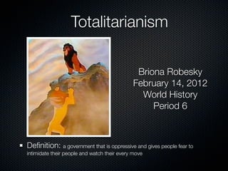 Totalitarianism

                                               Briona Robesky
                                              February 14, 2012
                                                World History
                                                   Period 6



Deﬁnition: a government that is oppressive and gives people fear to
intimidate their people and watch their every move
 