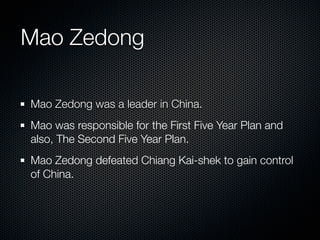Mao Zedong

Mao Zedong was a leader in China.
Mao was responsible for the First Five Year Plan and
also, The Second Five Year Plan.
Mao Zedong defeated Chiang Kai-shek to gain control
of China.
 