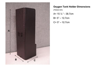 A B C Oxygen Tank Holder Dimensions (PS00A=OH) A= 15 ¼ “ - 38.7cm B= 5” – 12.7cm C= 5” – 12.7cm 