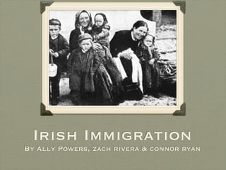 Irish Immigration
By Ally Powers, zach rivera & connor ryan
 