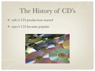 The History of CD’s
1980’s CD production started
1990’s CD became popular
 