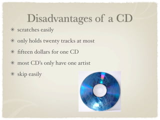 Disadvantages of a CD
scratches easily
only holds twenty tracks at most
ﬁfteen dollars for one CD
most CD’s only have one artist
skip easily
 