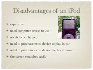 Disadvantages of an iPod
expensive
need computer access to use
needs to be charged
need to purchase extra device to play in car
need to purchase extra device to play at home
the screen scratches easily
 