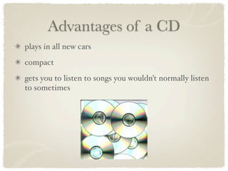 Advantages of a CD
plays in all new cars
compact
gets you to listen to songs you wouldn’t normally listen
to sometimes
 