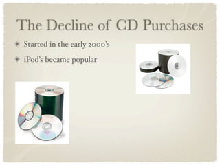 The Decline of CD Purchases
 Started in the early 2000’s
 iPod’s became popular
 