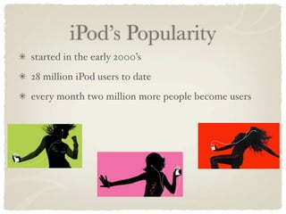 iPod’s Popularity
started in the early 2000’s
28 million iPod users to date
every month two million more people become users
 