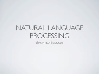 NATURAL LANGUAGE
   PROCESSING
    Димитър Вулджев
 