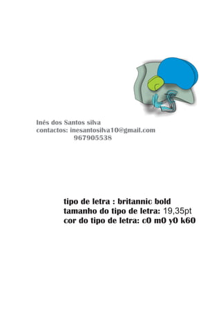 Inês dos Santos silva
contactos: inesantosilva10@gmail.com
967905538
tipo de letra : britannic bold
tamanho do tipo de letra:
cor do tipo de letra: c0 m0 y0 k60
19,35pt
 