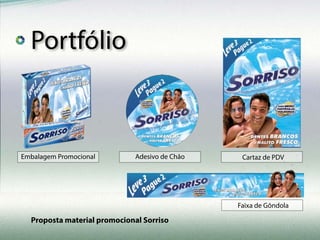 Portfólio
Proposta material promocional Sorriso
Embalagem Promocional
Faixa de Gôndola
Adesivo de Chão Cartaz de PDV
 