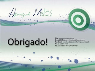 Obrigado!
Site: www.accers.xpg.com.br
E-mail/MSN: accers_henrique@hotmail.com
Facebook: www.facebook.com/henrique.s.matos.9
Tel.: (11) 2356-1556
Cel.: (11) 96343-8931| 96031-8931
 