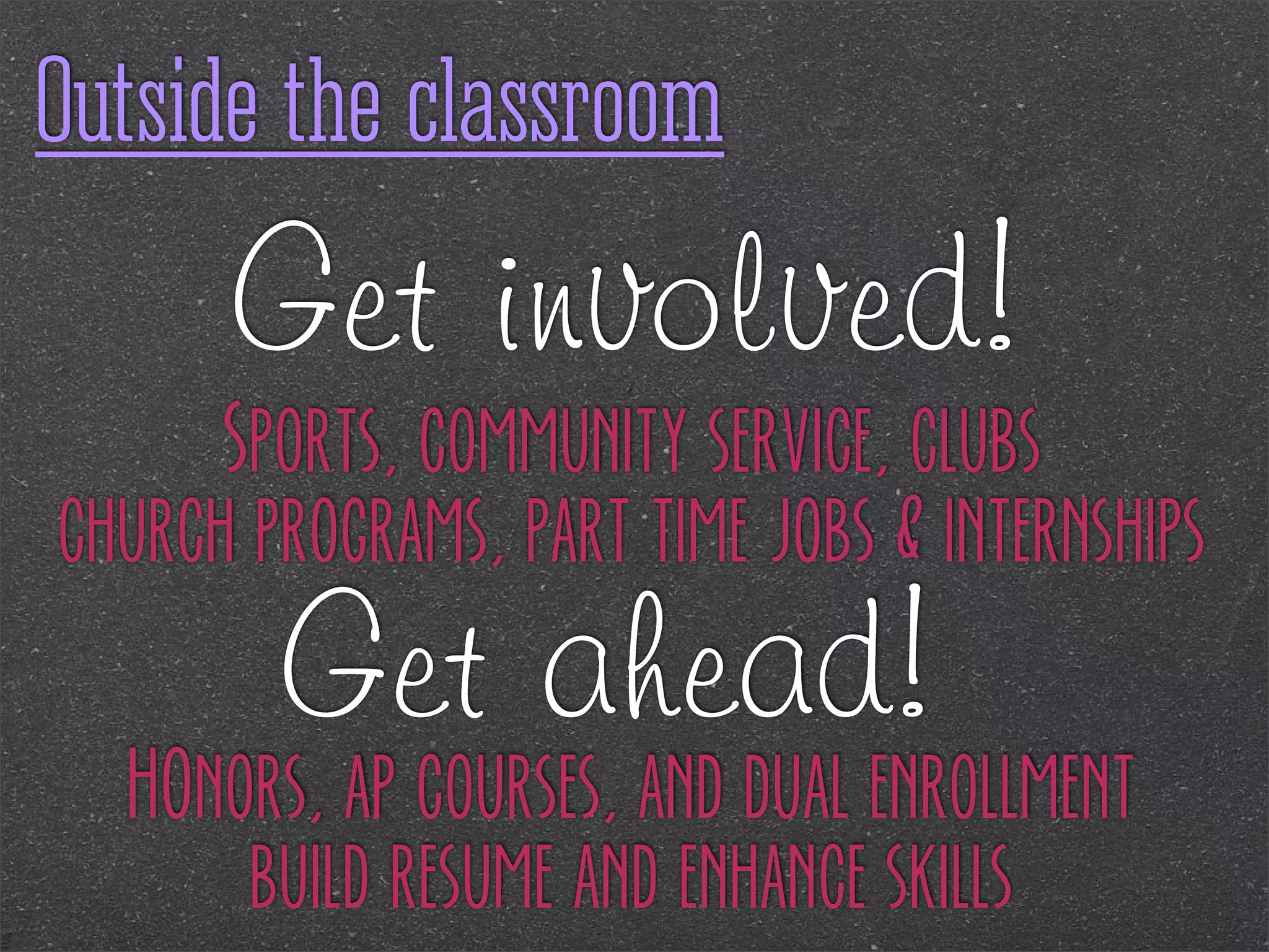 Outside the classroom

Get involved!
Sports, community service, clubs
church programs, part time jobs & internships

Get ahead!

HOnors, ap courses, and dual enrollment
build resume and enhance skills

 