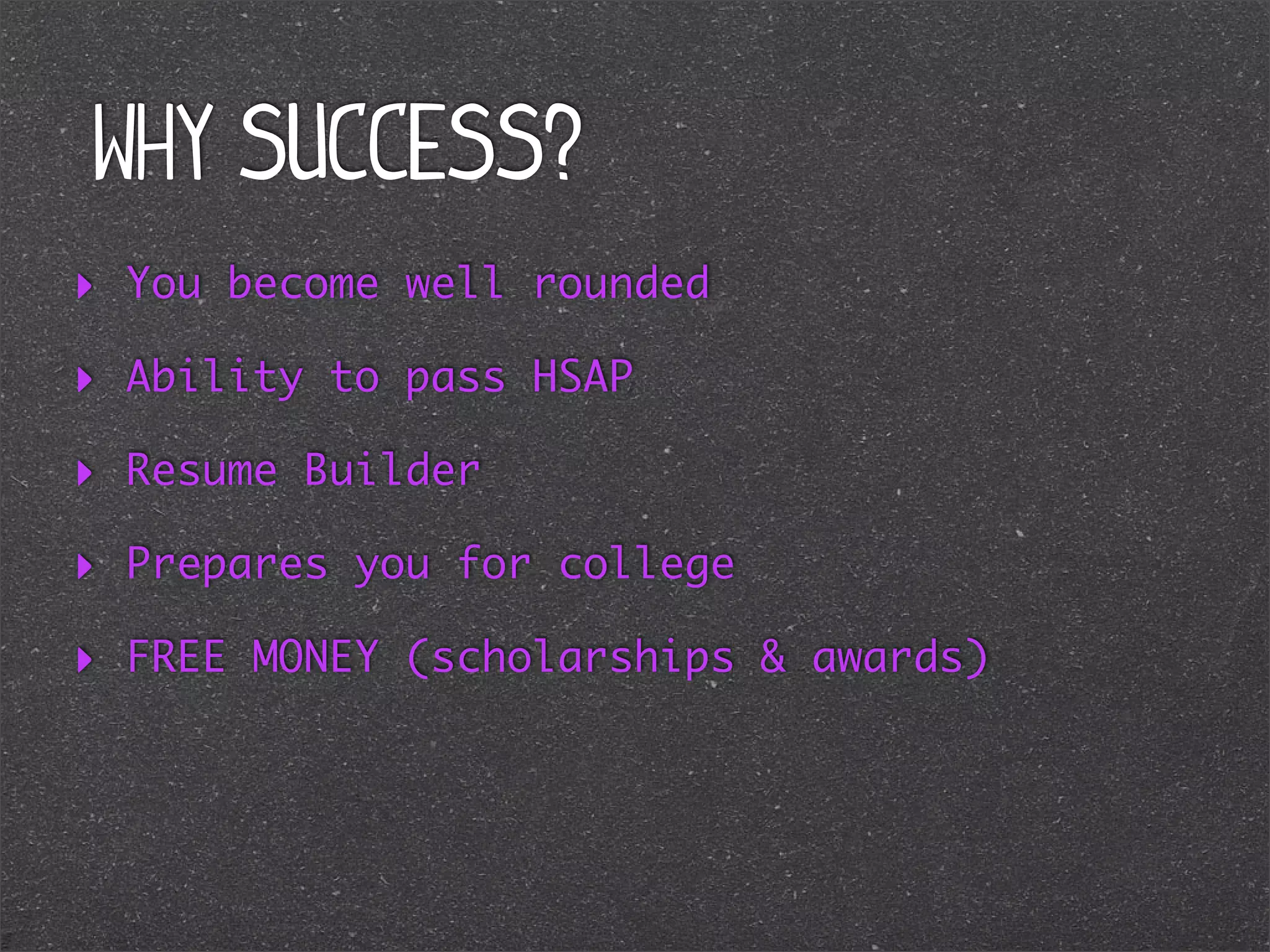 Why success?
‣

You become well rounded

‣

Ability to pass HSAP

‣

Resume Builder

‣

Prepares you for college

‣

FREE MONEY (scholarships & awards)

 