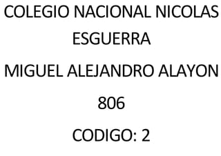 COLEGIO NACIONAL NICOLAS
ESGUERRA
MIGUEL ALEJANDRO ALAYON
806
CODIGO: 2
 