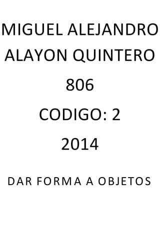 MIGUEL ALEJANDRO
ALAYON QUINTERO
806
CODIGO: 2
2014
DAR FORM A A OBJETOS
 