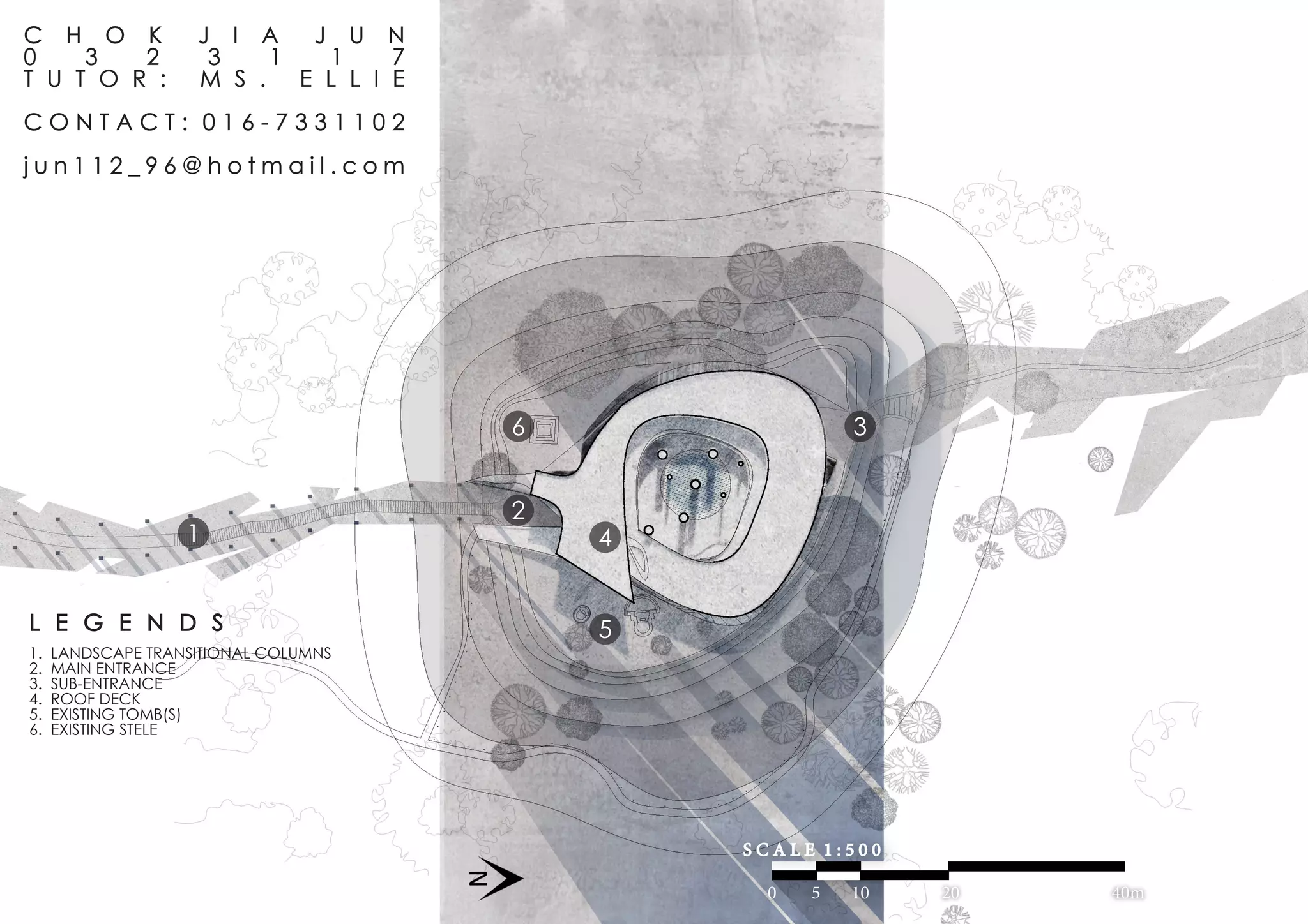 0 5 10 20 40m
S C A L E 1 : 5 0 0
2
3
4
5
6
L E G E N D S
1. LANDSCAPE TRANSITIONAL COLUMNS
2. MAIN ENTRANCE
3. SUB-ENTRANCE
4. ROOF DECK
5. EXISTING TOMB(S)
6. EXISTING STELE
1
C H O K J I A J U N
0 3 2 3 1 1 7
T U T O R : M S . E L L I E
C O N T A C T : 0 1 6 - 7 3 3 1 1 0 2
j u n 1 1 2 _ 9 6 @ h o t m a i l . c o m
 