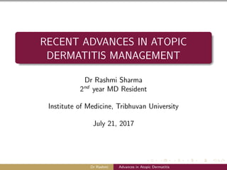 RECENT ADVANCES IN ATOPIC
DERMATITIS MANAGEMENT
Dr Rashmi Sharma
2nd
year MD Resident
Institute of Medicine, Tribhuvan University
July 21, 2017
Dr Rashmi Advances in Atopic Dermatitis
 