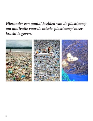 10
Hieronder een aantal beelden van de plasticsoep
om motivatie voor de missie ‘plasticsoep’ meer
kracht te geven.
 
