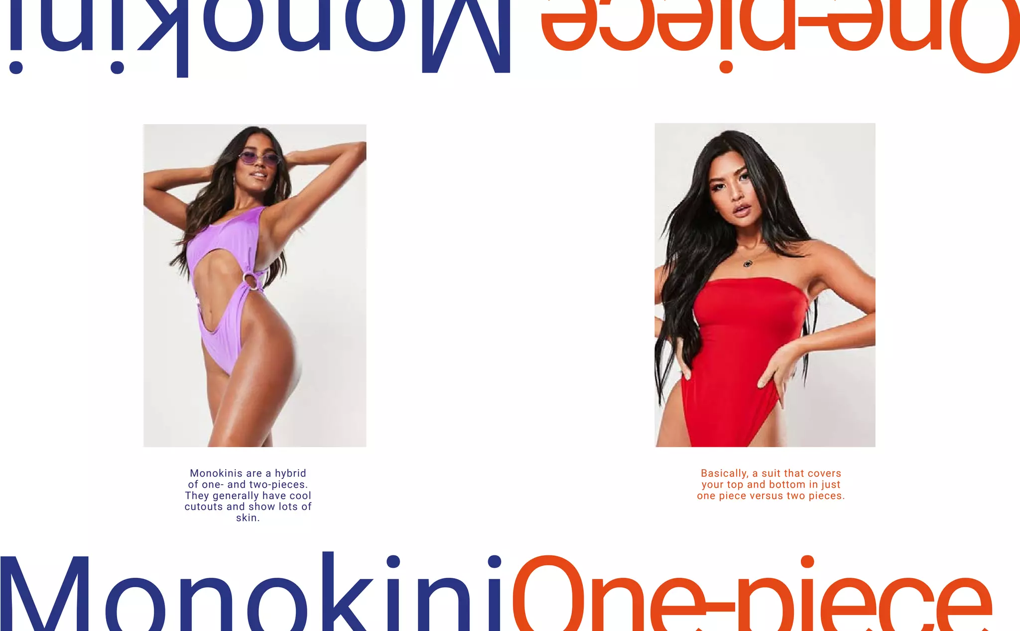 Monokinis are a hybrid
of one- and two-pieces.
They generally have cool
cutouts and show lots of
skin.
Basically, a suit that covers
your top and bottom in just
one piece versus two pieces.
 