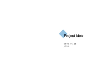 Project idea
은행 이용 서비스 발전
사전조사
 