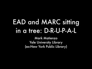 EAD and MARC sitting
 in a tree: D-R-U-P-A-L
          Mark Matienzo
       Yale University Library
    (ex-New York Public Library)
 
