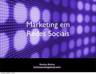 Marketing em
                             Redes Sociais


                                    Karina Rocha
                               karinacomk@gmail.com

Thursday, October 14, 2010
 