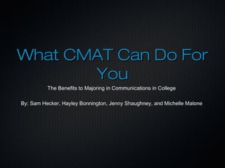 What CMAT Can Do ForWhat CMAT Can Do For
YouYou
The Benefits to Majoring in Communications in College
By: Sam Hecker, Hayley Bonnington, Jenny Shaughney, and Michelle Malone
 
