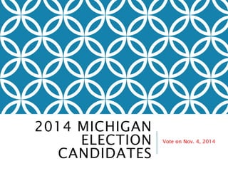 2014 MICHIGAN 
ELECTION 
CANDIDATES 
Vote on Nov. 4, 2014 
 