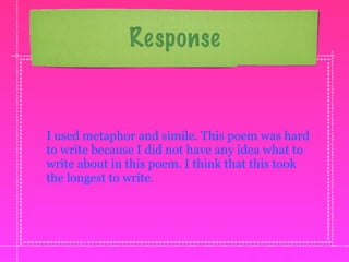 Response


I used metaphor and simile. This poem was hard
to write because I did not have any idea what to
write about in this poem. I think that this took
the longest to write.
 