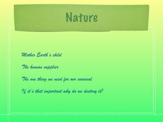 Nature


Mother Earth’s child

The human supplier

The one thing we need for our survival

If it’s that important why do we destroy it?
 