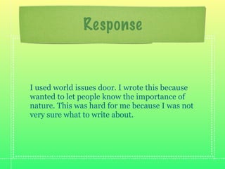 Response


I used world issues door. I wrote this because
wanted to let people know the importance of
nature. This was hard for me because I was not
very sure what to write about.
 