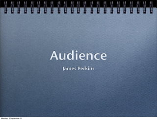 Audience
                          James Perkins




Monday, 5 September 11
 