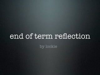 end of term reﬂection
       by lockie
 
