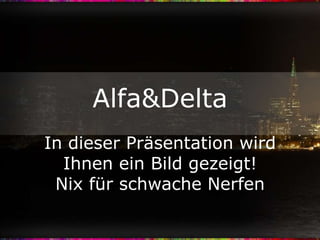 Alfa&Delta
In dieser Präsentation wird
  Ihnen ein Bild gezeigt!
 Nix für schwache Nerfen
 