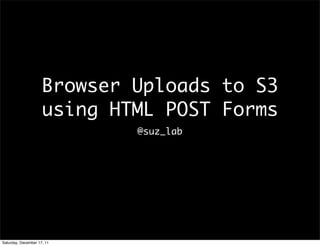 Browser	 Uploads	 to	 S3	 
                     using	 HTML	 POST	 Forms
                               @suz_lab




Saturday, December 17, 11
 