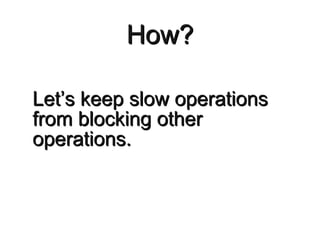 How? <ul><li>Let’s keep slow operations from blocking other operations. </li></ul>