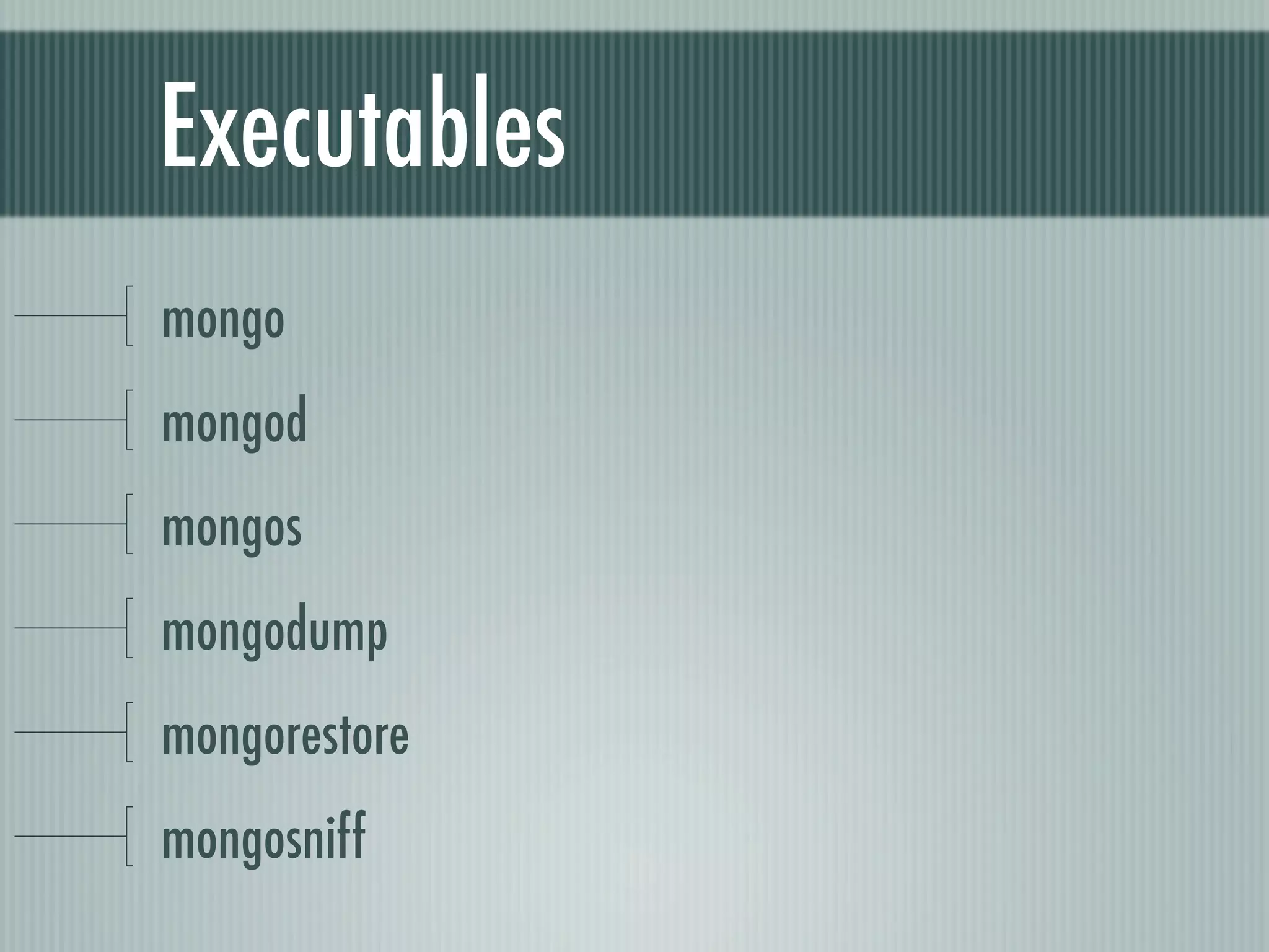Executables
mongo
mongod
mongos
mongodump
mongorestore
mongosniff
 