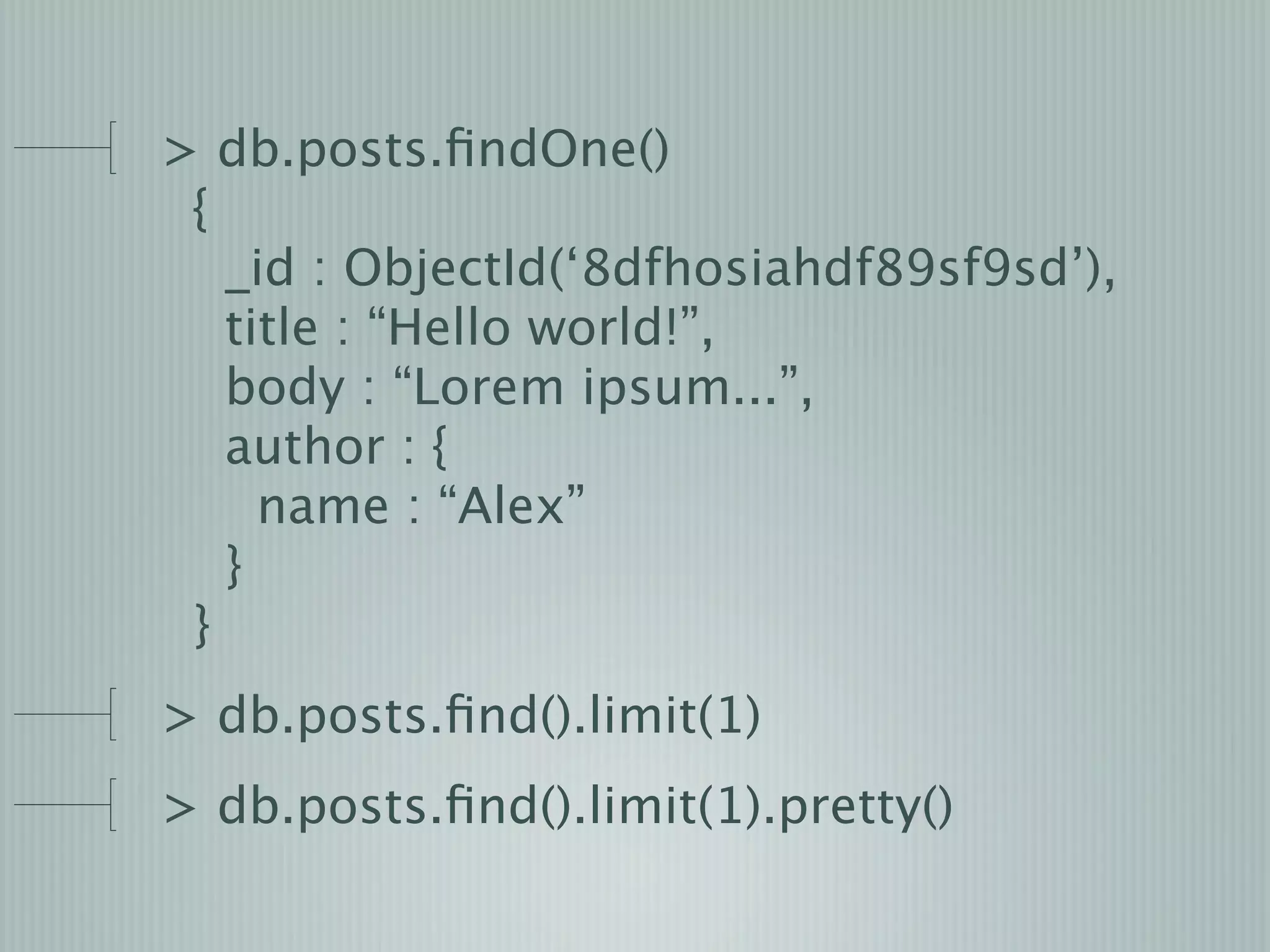 > db.posts.ﬁndOne()
 {
   _id : ObjectId(‘8dfhosiahdf89sf9sd’),
   title : “Hello world!”,
   body : “Lorem ipsum...”,
   author : {
     name : “Alex”
   }
 }
> db.posts.ﬁnd().limit(1)
> db.posts.ﬁnd().limit(1).pretty()
 