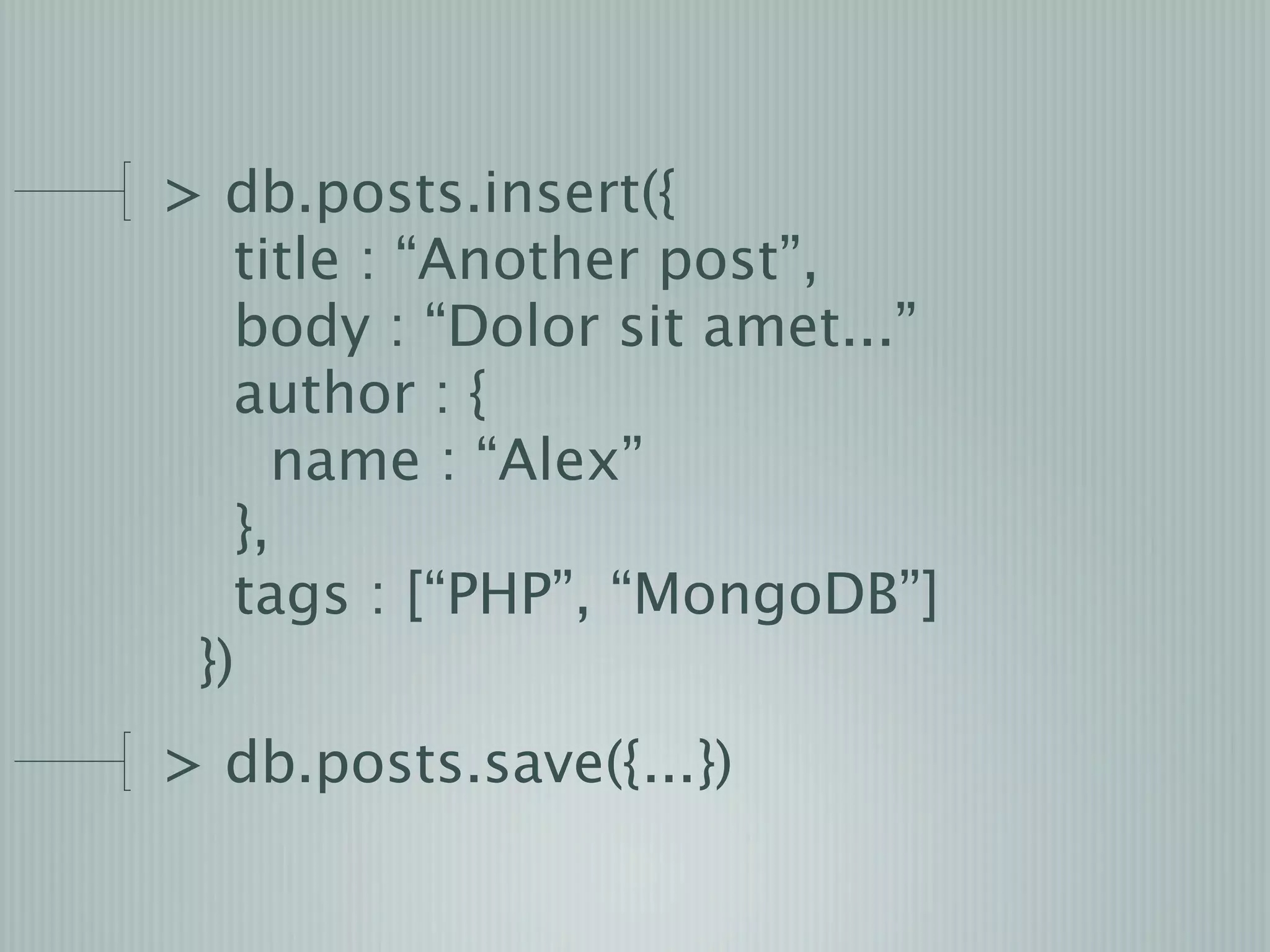 > db.posts.insert({
   title : “Another post”,
   body : “Dolor sit amet...”
   author : {
     name : “Alex”
   },
   tags : [“PHP”, “MongoDB”]
 })
> db.posts.save({...})
 
