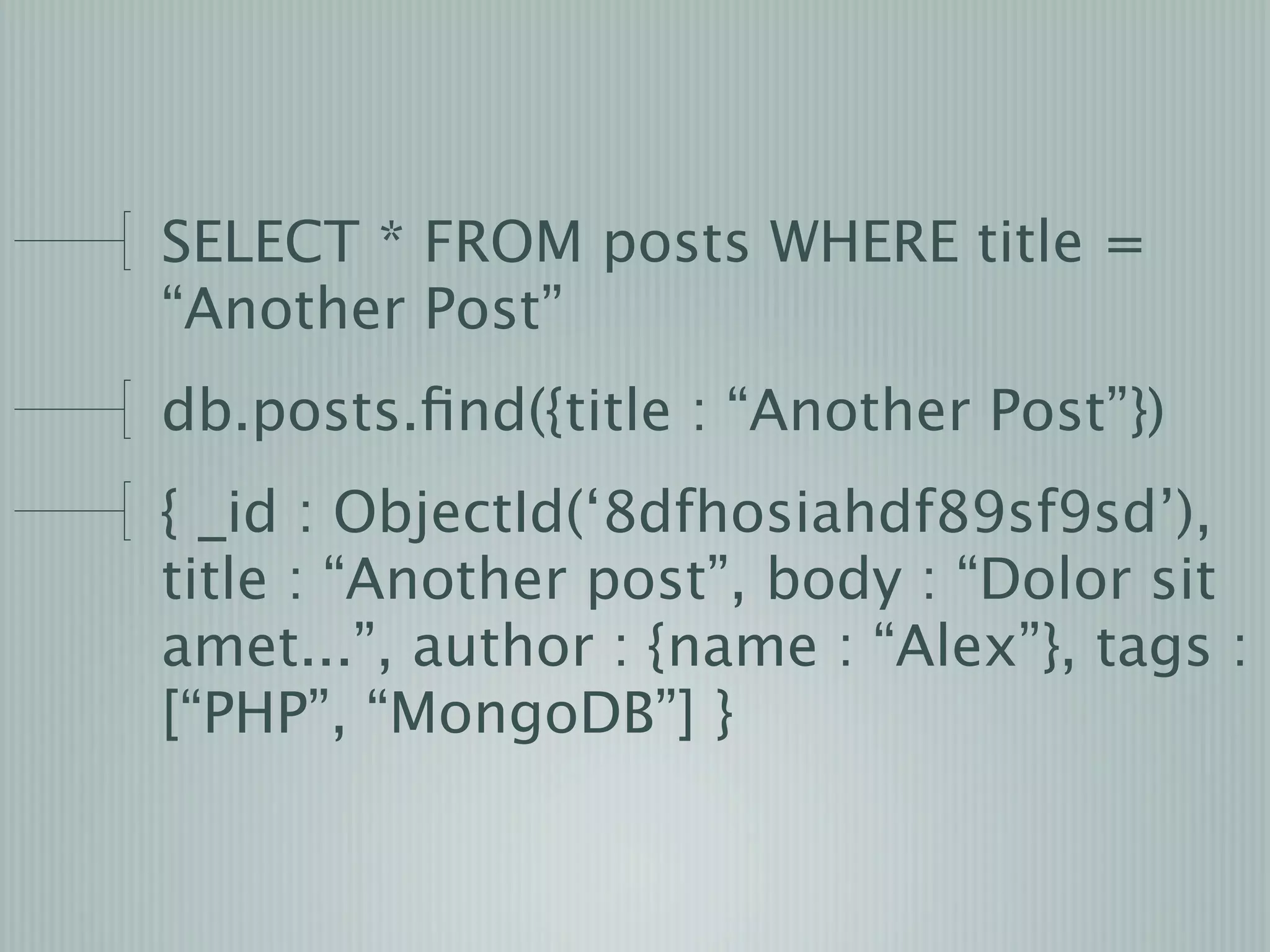 SELECT * FROM posts WHERE title =
“Another Post”
db.posts.ﬁnd({title : “Another Post”})
{ _id : ObjectId(‘8dfhosiahdf89sf9sd’),
title : “Another post”, body : “Dolor sit
amet...”, author : {name : “Alex”}, tags :
[“PHP”, “MongoDB”] }
 