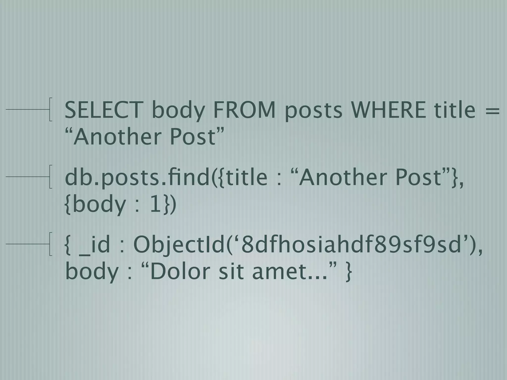 SELECT body FROM posts WHERE title =
“Another Post”
db.posts.ﬁnd({title : “Another Post”},
{body : 1})
{ _id : ObjectId(‘8dfhosiahdf89sf9sd’),
body : “Dolor sit amet...” }
 