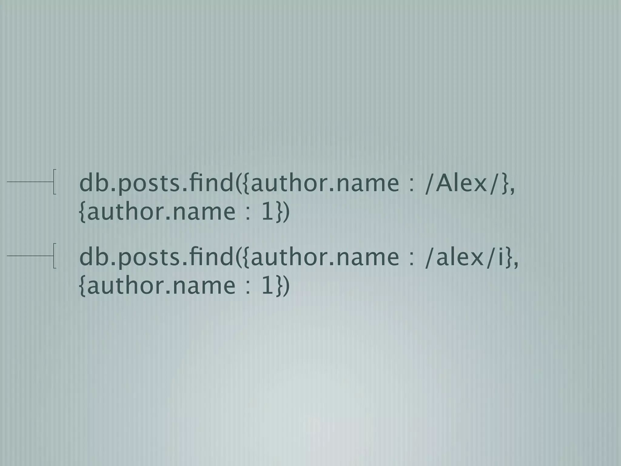 db.posts.ﬁnd({author.name : /Alex/},
{author.name : 1})
db.posts.ﬁnd({author.name : /alex/i},
{author.name : 1})
 
