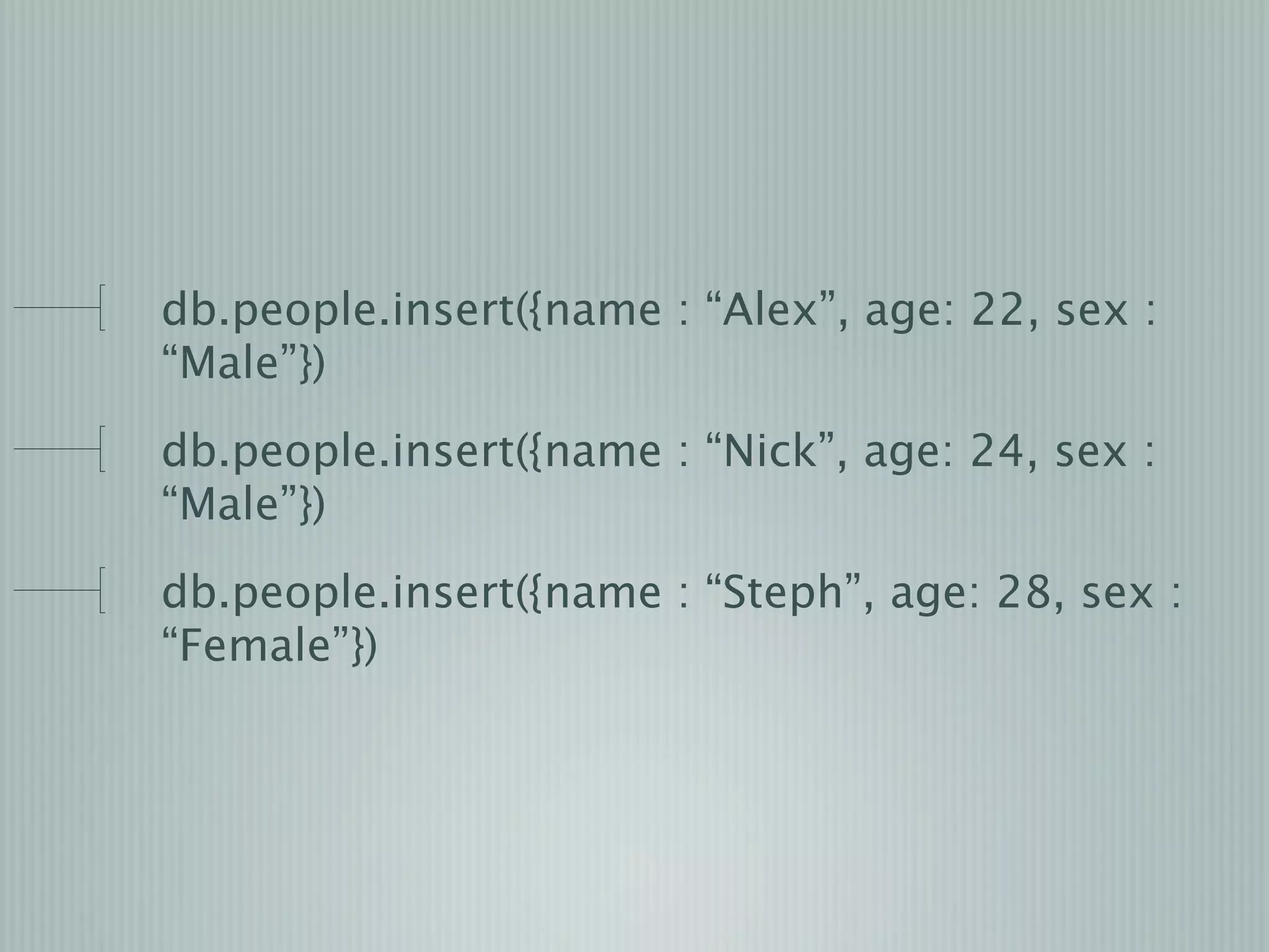 db.people.insert({name : “Alex”, age: 22, sex :
“Male”})
db.people.insert({name : “Nick”, age: 24, sex :
“Male”})
db.people.insert({name : “Steph”, age: 28, sex :
“Female”})
 