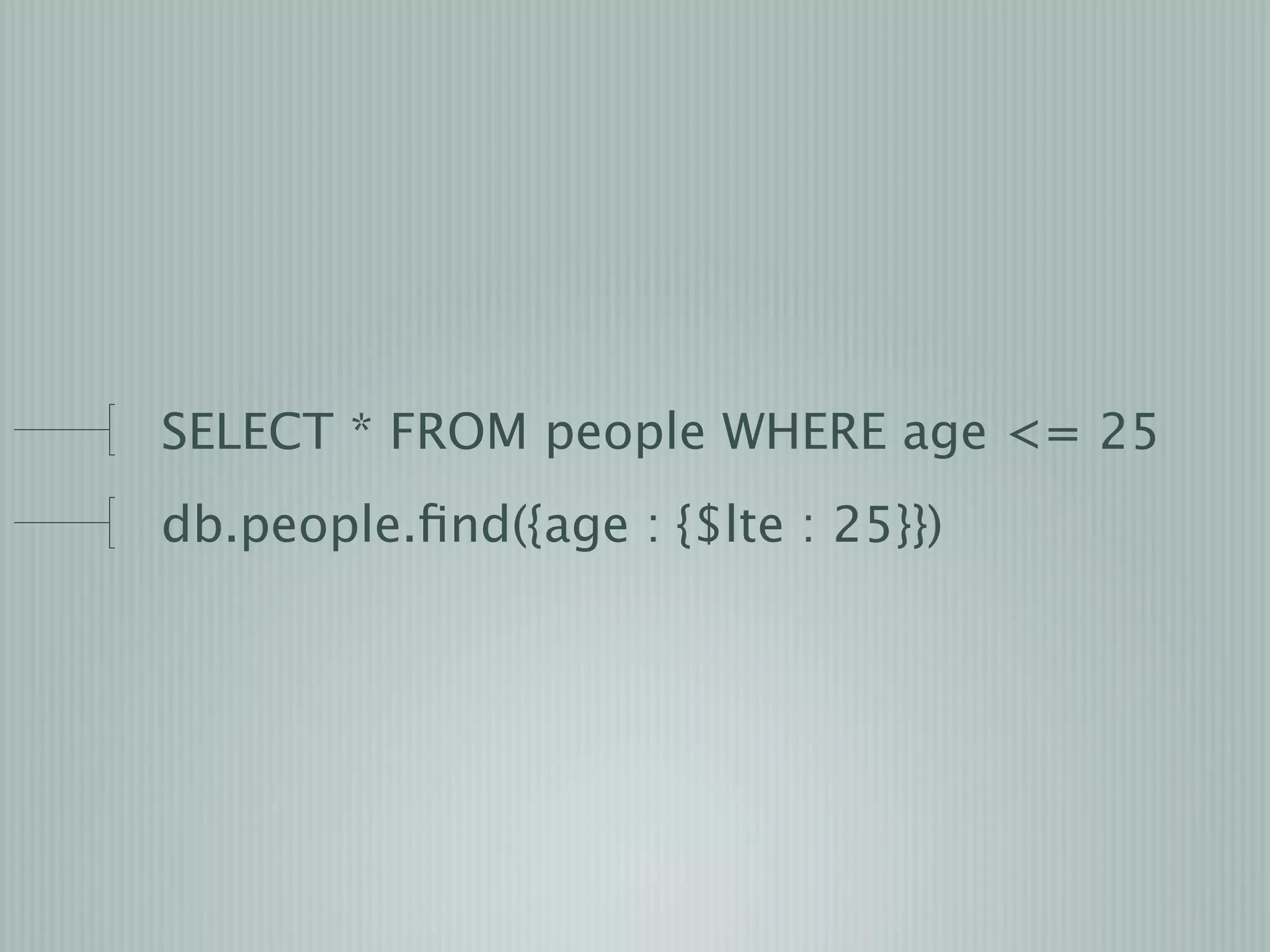 SELECT * FROM people WHERE age <= 25
db.people.ﬁnd({age : {$lte : 25}})
 